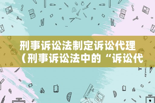 刑事訴訟法制定訴訟代理（刑事訴訟法中的“訴訟代理人”是指 ）