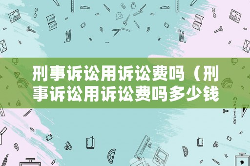 刑事訴訟用訴訟費(fèi)嗎（刑事訴訟用訴訟費(fèi)嗎多少錢）