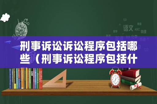 刑事訴訟訴訟程序包括哪些（刑事訴訟程序包括什么）