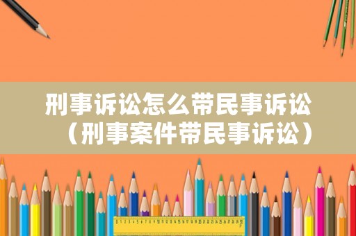 刑事訴訟怎么帶民事訴訟（刑事案件帶民事訴訟）