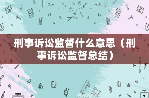 刑事訴訟監督什么意思（刑事訴訟監督總結）