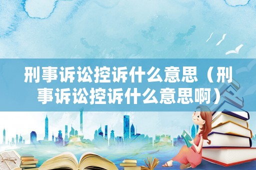 刑事訴訟控訴什么意思（刑事訴訟控訴什么意思?。? title=