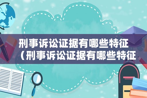 刑事訴訟證據有哪些特征（刑事訴訟證據有哪些特征和作用）