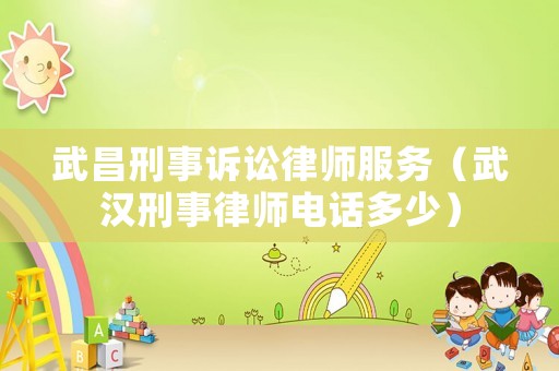 武昌刑事訴訟律師服務(wù)（武漢刑事律師電話多少）
