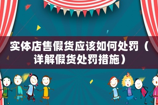 實體店售假貨應該如何處罰（詳解假貨處罰措施）