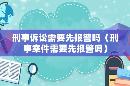 刑事訴訟需要先報警嗎（刑事案件需要先報警嗎）