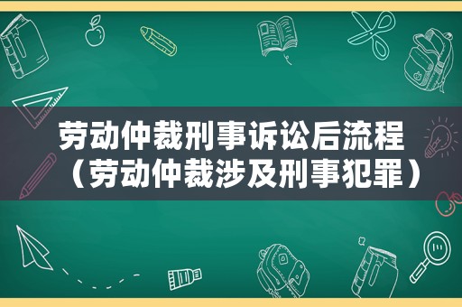 勞動仲裁刑事訴訟后流程（勞動仲裁涉及刑事犯罪）
