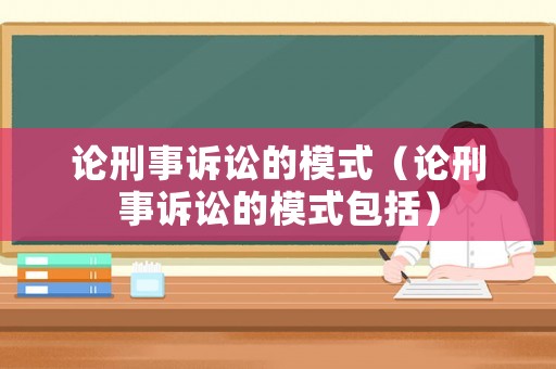 論刑事訴訟的模式（論刑事訴訟的模式包括）