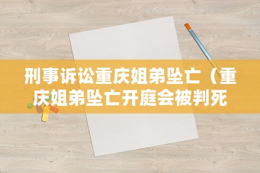 刑事訴訟重慶姐弟墜亡（重慶姐弟墜亡開庭會被判死刑）