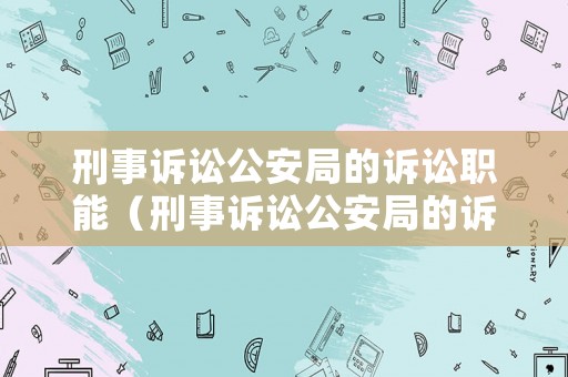 刑事訴訟公安局的訴訟職能（刑事訴訟公安局的訴訟職能有哪些）