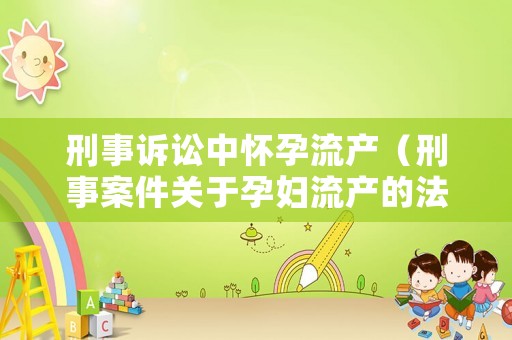 刑事訴訟中懷孕流產（刑事案件關于孕婦流產的法律規定）