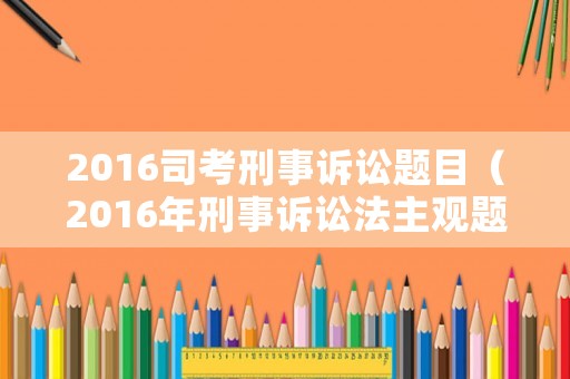 2016司考刑事訴訟題目（2016年刑事訴訟法主觀題）