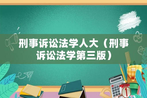 刑事訴訟法學(xué)人大（刑事訴訟法學(xué)第三版）