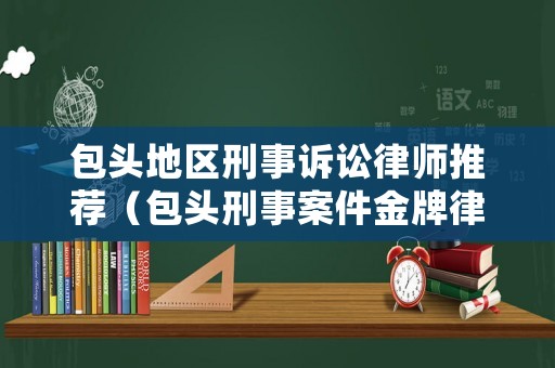 包頭地區(qū)刑事訴訟律師推薦（包頭刑事案件金牌律師）