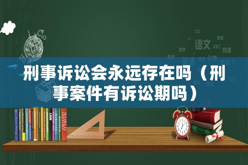 刑事訴訟會永遠存在嗎（刑事案件有訴訟期嗎）