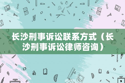 長沙刑事訴訟聯系方式（長沙刑事訴訟律師咨詢）