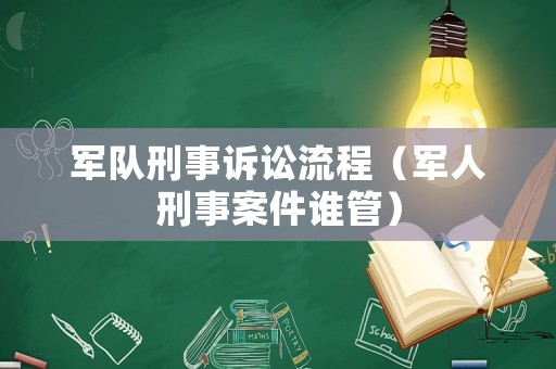 軍隊刑事訴訟流程（軍人刑事案件誰管）