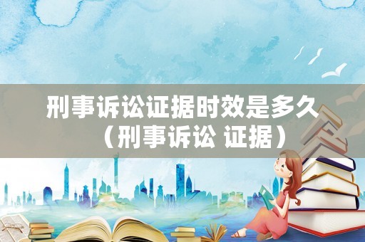 刑事訴訟證據時效是多久（刑事訴訟 證據）