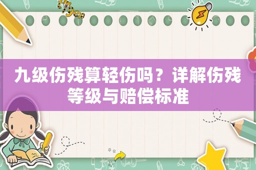 九級傷殘算輕傷嗎？詳解傷殘等級與賠償標準