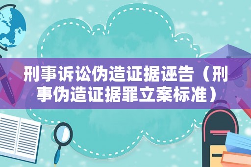 刑事訴訟偽造證據(jù)誣告（刑事偽造證據(jù)罪立案標準）