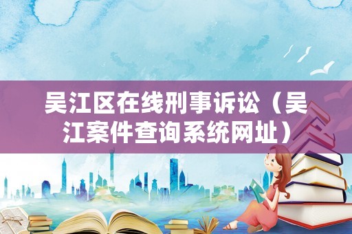 吳江區在線刑事訴訟（吳江案件查詢系統網址）