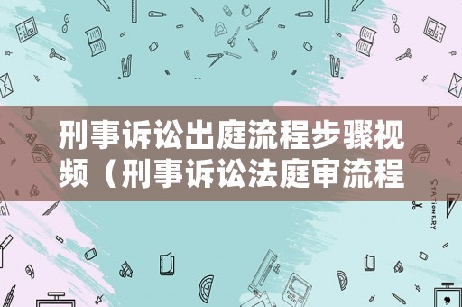 刑事訴訟出庭流程步驟視頻（刑事訴訟法庭審流程）