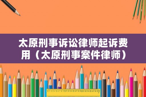 太原刑事訴訟律師起訴費用（太原刑事案件律師）