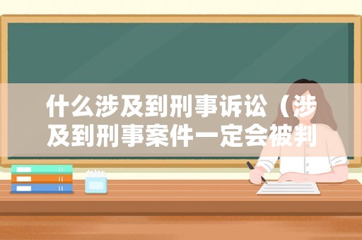 什么涉及到刑事訴訟（涉及到刑事案件一定會被判刑嗎）