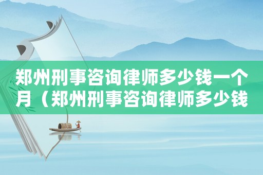 鄭州刑事咨詢律師多少錢一個月（鄭州刑事咨詢律師多少錢）