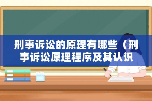刑事訴訟的原理有哪些（刑事訴訟原理程序及其認識）
