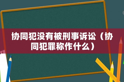 協同犯沒有被刑事訴訟（協同犯罪稱作什么）
