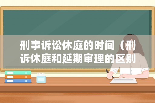 刑事訴訟休庭的時間（刑訴休庭和延期審理的區(qū)別）