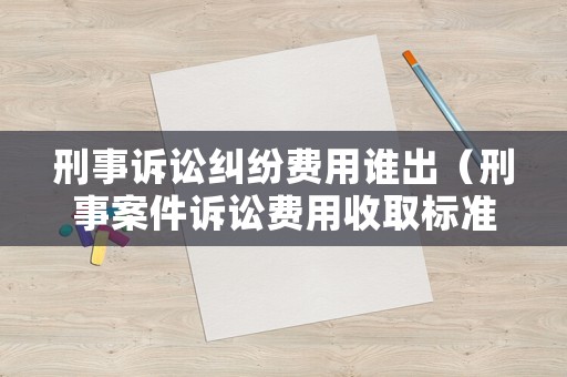 刑事訴訟糾紛費用誰出（刑事案件訴訟費用收取標準）