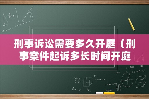 刑事訴訟需要多久開庭（刑事案件起訴多長時間開庭）