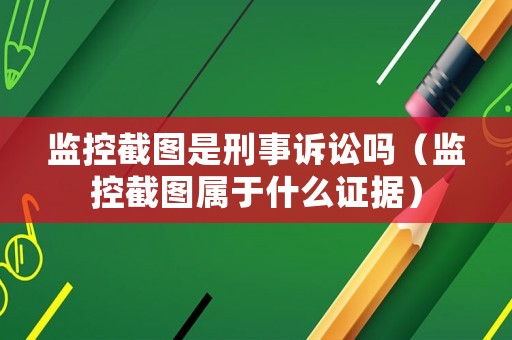 監控截圖是刑事訴訟嗎（監控截圖屬于什么證據）