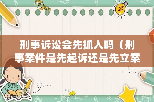 刑事訴訟會先抓人嗎（刑事案件是先起訴還是先立案）