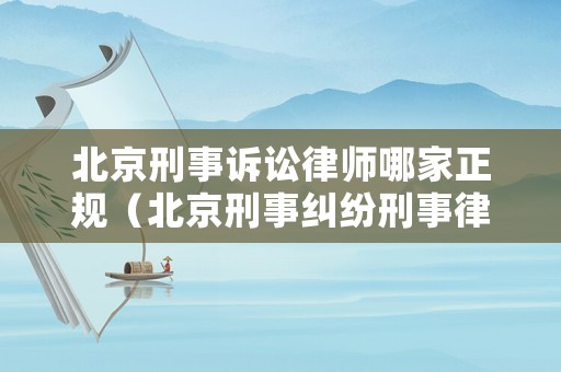 北京刑事訴訟律師哪家正規(guī)（北京刑事糾紛刑事律師）