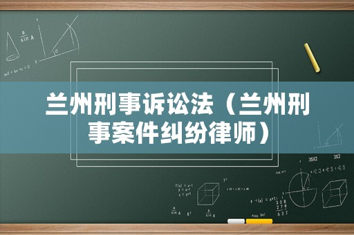蘭州刑事訴訟法（蘭州刑事案件糾紛律師）