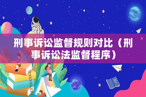 刑事訴訟監(jiān)督規(guī)則對比（刑事訴訟法監(jiān)督程序）