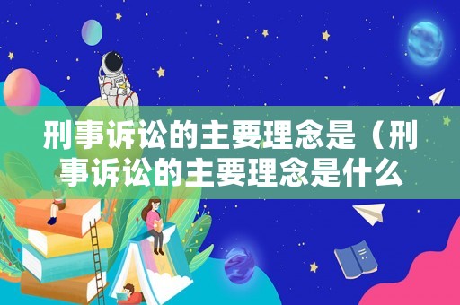 刑事訴訟的主要理念是（刑事訴訟的主要理念是什么）