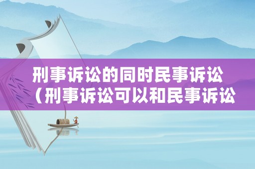 刑事訴訟的同時民事訴訟（刑事訴訟可以和民事訴訟一起起訴么）