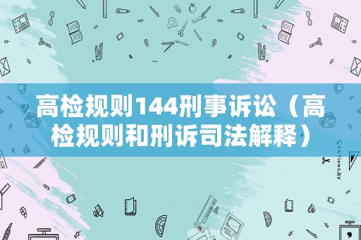 高檢規則144刑事訴訟（高檢規則和刑訴司法解釋）