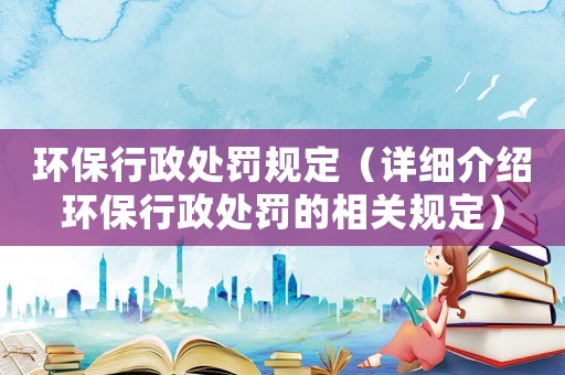 環(huán)保行政處罰規(guī)定（詳細介紹環(huán)保行政處罰的相關規(guī)定）