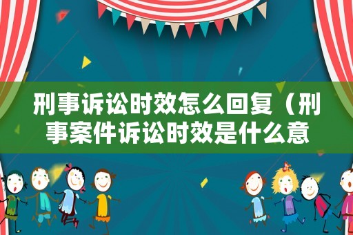 刑事訴訟時效怎么回復(fù)（刑事案件訴訟時效是什么意思）