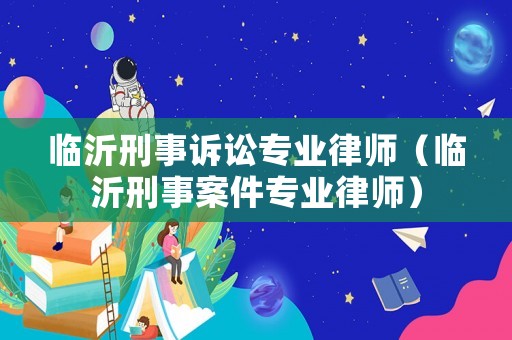 臨沂刑事訴訟專業律師（臨沂刑事案件專業律師）
