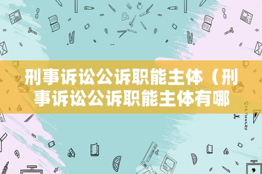 刑事訴訟公訴職能主體（刑事訴訟公訴職能主體有哪些）