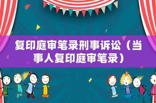 復印庭審筆錄刑事訴訟（當事人復印庭審筆錄）