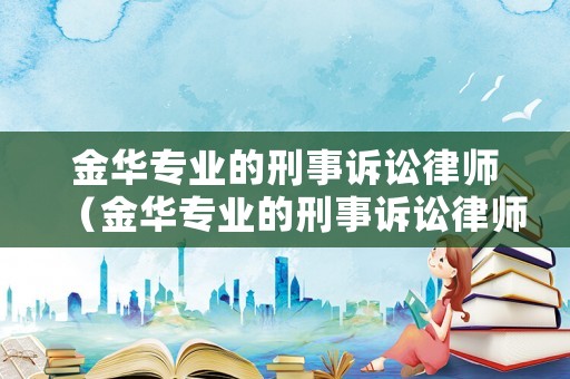 金華專業的刑事訴訟律師（金華專業的刑事訴訟律師事務所）