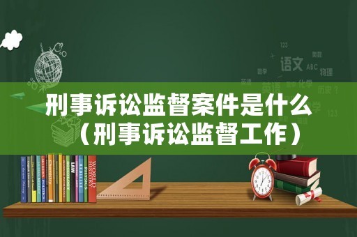 刑事訴訟監督案件是什么（刑事訴訟監督工作）