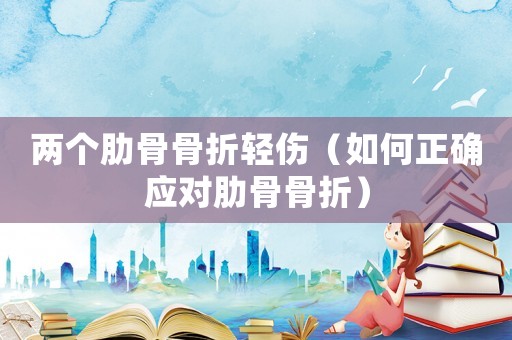 兩個(gè)肋骨骨折輕傷（如何正確應(yīng)對(duì)肋骨骨折）